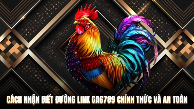 Cách Nhận Biết Đường Link Ga6789 Chính Thức Và An Toàn